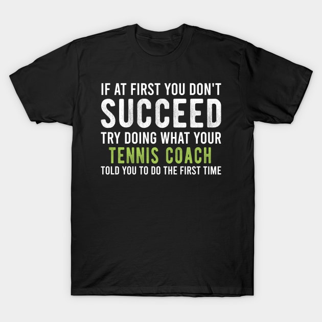 Funny Tennis Coach Appreciation Gift - If At First You Don't Succeed Try Doing What Your Tennis Coach Told You T-Shirt by Justbeperfect